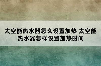 太空能热水器怎么设置加热 太空能热水器怎样设置加热时间